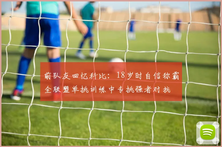 前队友回忆科比：18岁时自信称霸全联盟单挑训练中专挑强者对抗