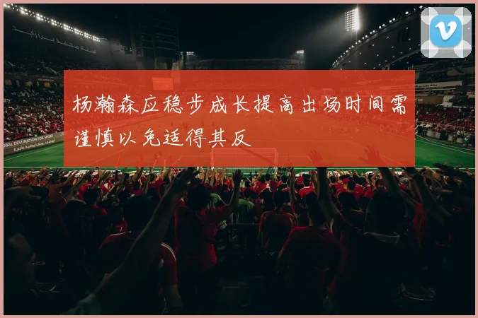 杨瀚森应稳步成长提高出场时间需谨慎以免适得其反