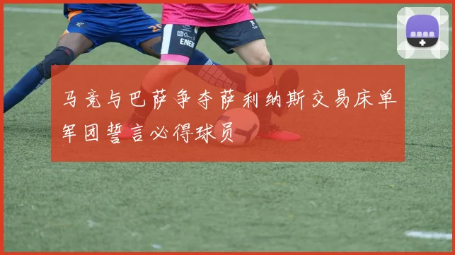 马竞与巴萨争夺萨利纳斯交易床单军团誓言必得球员