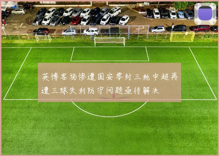 英博客场惨遭国安零封三轮中超再遭三球失利防守问题亟待解决