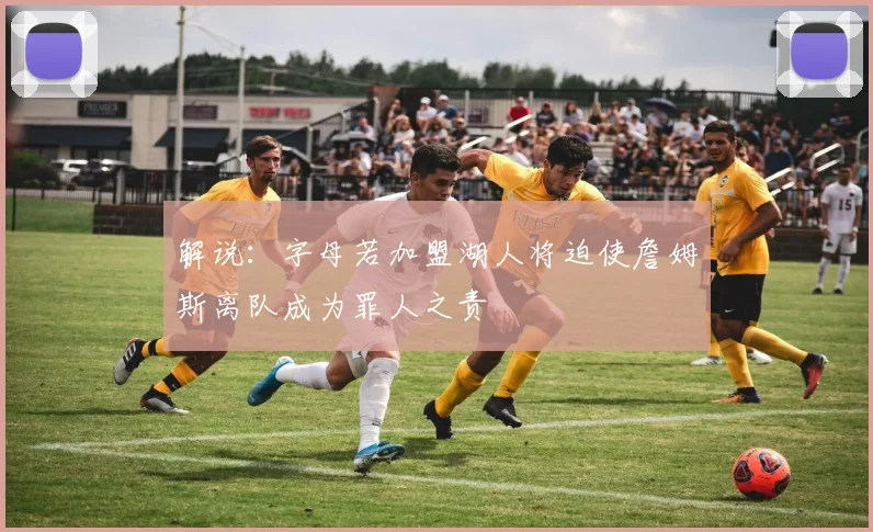 解说：字母若加盟湖人将迫使詹姆斯离队成为罪人之责