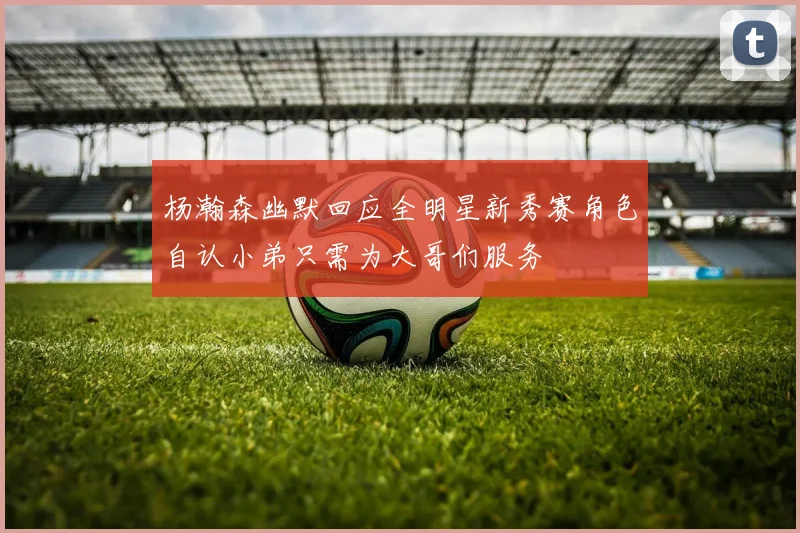 杨瀚森幽默回应全明星新秀赛角色自认小弟只需为大哥们服务
