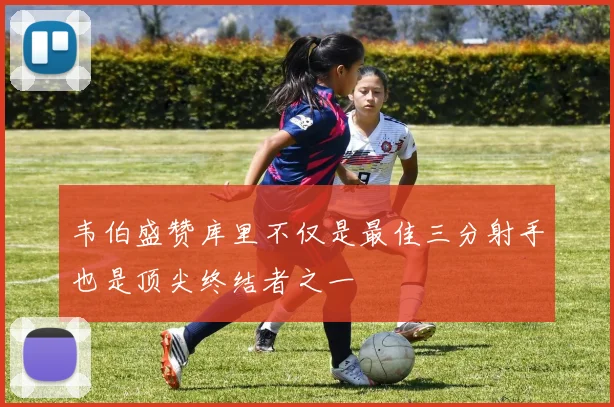 韦伯盛赞库里不仅是最佳三分射手也是顶尖终结者之一