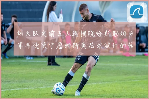 热火队史前五人选揭晓哈斯勒姆分享韦德莫宁詹姆斯奥尼尔波什的传奇地位