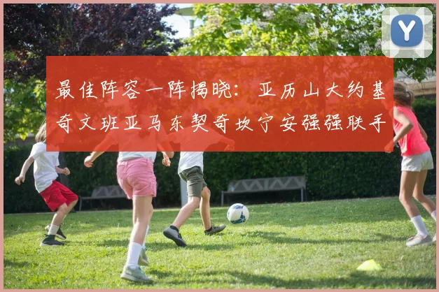 最佳阵容一阵揭晓：亚历山大约基奇文班亚马东契奇坎宁安强强联手
