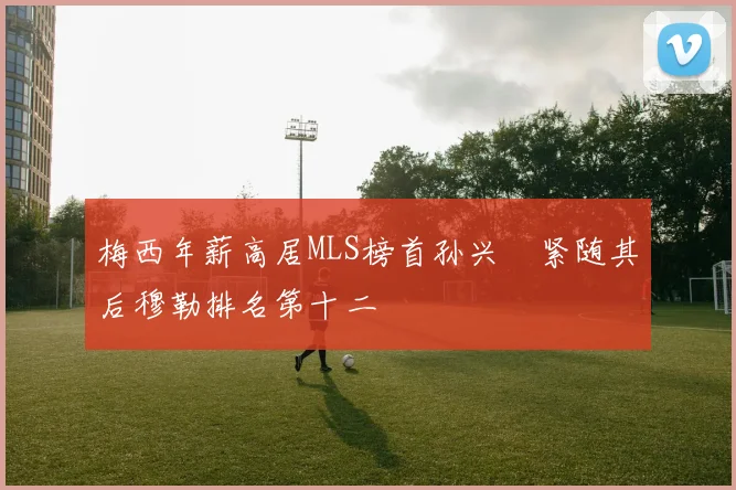梅西年薪高居MLS榜首孙兴慜紧随其后穆勒排名第十二