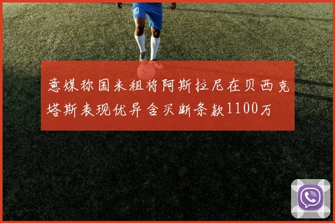 意媒称国米租将阿斯拉尼在贝西克塔斯表现优异含买断条款1100万