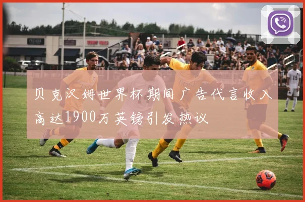 贝克汉姆世界杯期间广告代言收入高达1900万英镑引发热议