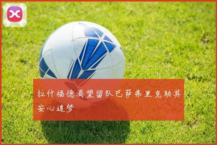 拉什福德渴望留队巴萨弗里克助其安心追梦