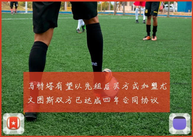 马特塔有望以先租后买方式加盟尤文图斯双方已达成四年合同协议