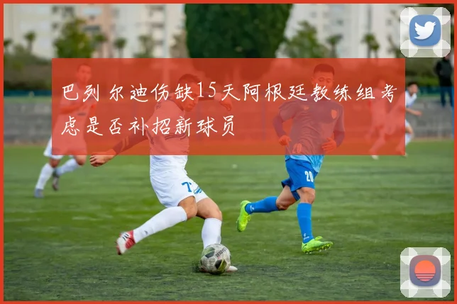 巴列尔迪伤缺15天阿根廷教练组考虑是否补招新球员