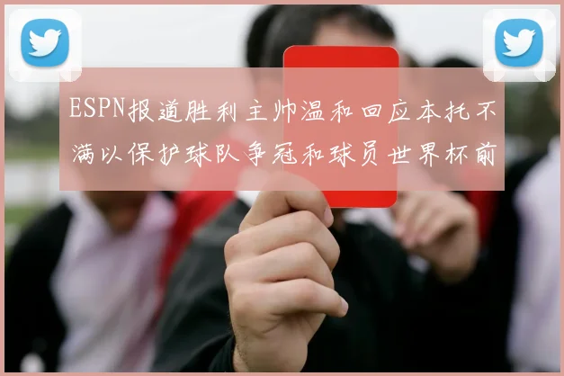 ESPN报道胜利主帅温和回应本托不满以保护球队争冠和球员世界杯前景