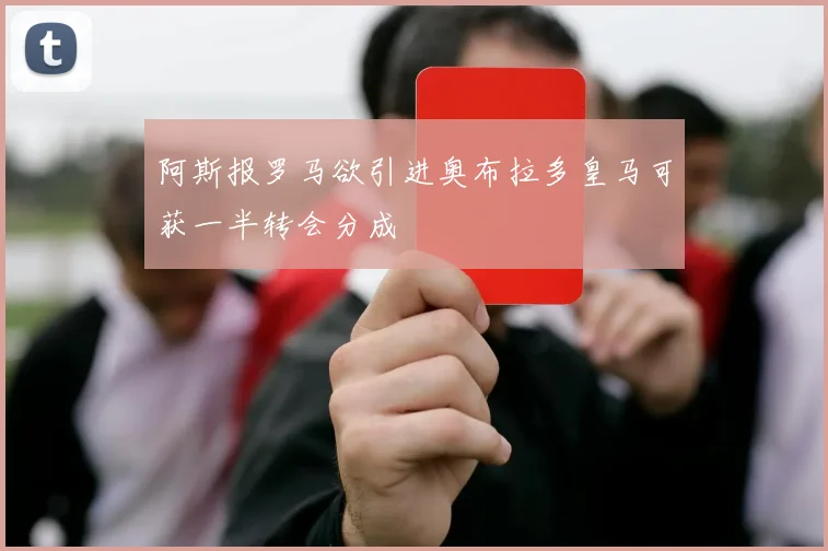 阿斯报罗马欲引进奥布拉多皇马可获一半转会分成