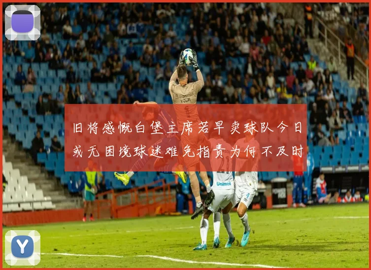 旧将感慨白堡主席若早卖球队今日或无困境球迷难免指责为何不及时出售