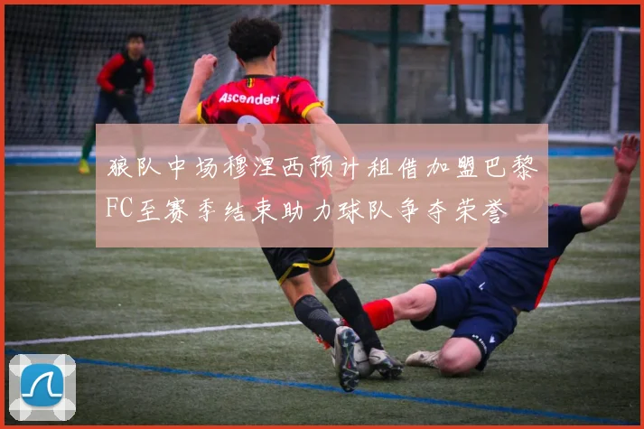 狼队中场穆涅西预计租借加盟巴黎FC至赛季结束助力球队争夺荣誉