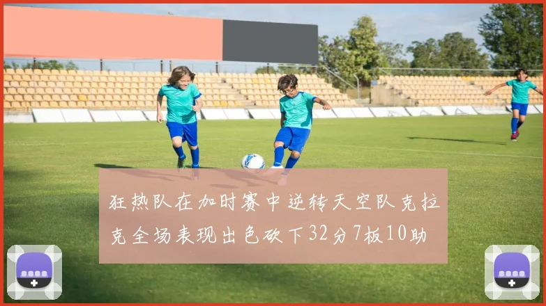 狂热队在加时赛中逆转天空队克拉克全场表现出色砍下32分7板10助