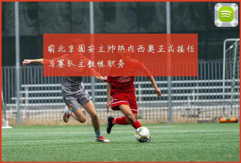 前北京国安主帅热内西奥正式接任马赛队主教练职务
