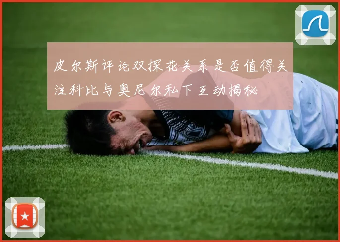 皮尔斯评论双探花关系是否值得关注科比与奥尼尔私下互动揭秘