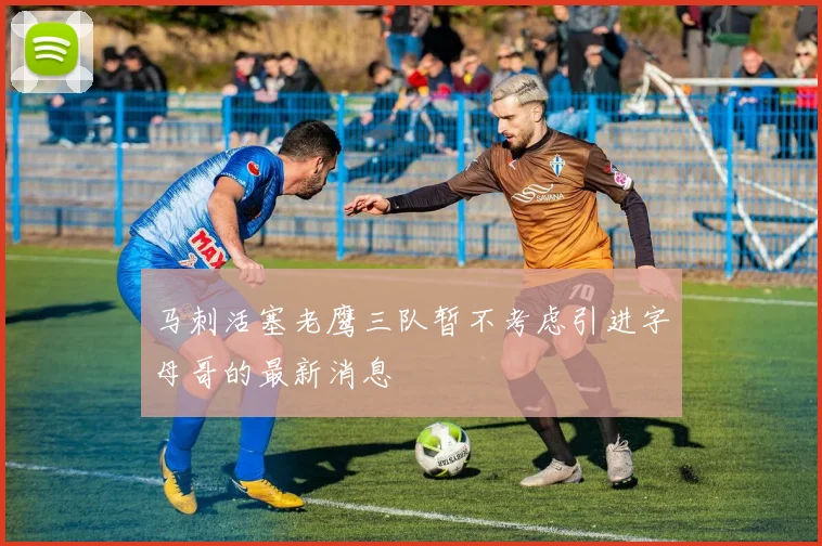 马刺活塞老鹰三队暂不考虑引进字母哥的最新消息