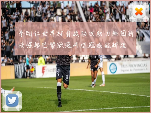李刚仁世界杯首战助攻助力韩国新核崛起巴黎欧冠两连冠成就辉煌