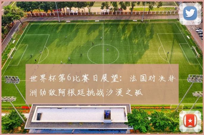 世界杯第6比赛日展望：法国对决非洲劲敌阿根廷挑战沙漠之狐