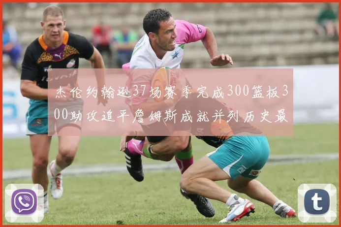 杰伦约翰逊37场赛季完成300篮板300助攻追平詹姆斯成就并列历史最快前锋