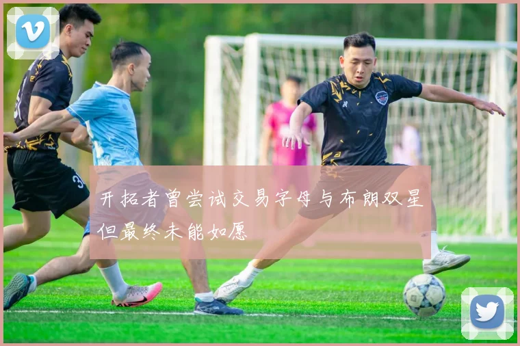 开拓者曾尝试交易字母与布朗双星但最终未能如愿