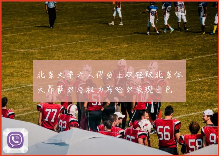 北京大学六人得分上双轻取北京体大昂萨尔与祖力布哈尔表现出色