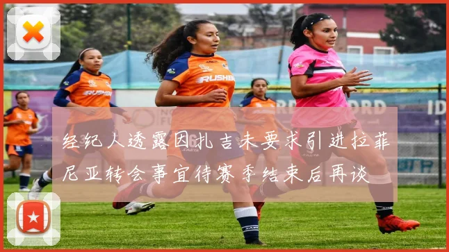 经纪人透露因扎吉未要求引进拉菲尼亚转会事宜待赛季结束后再谈