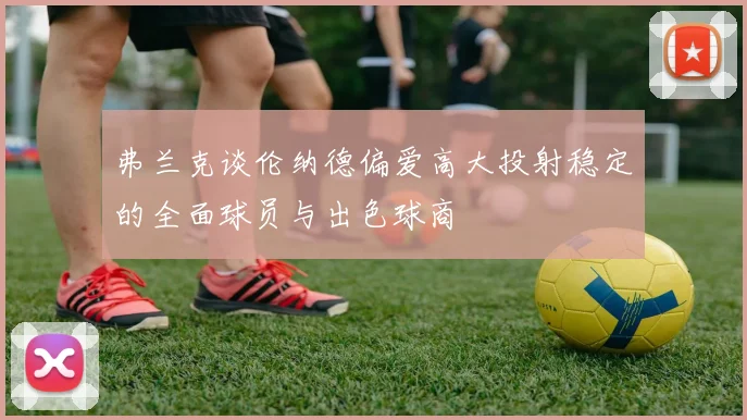 弗兰克谈伦纳德偏爱高大投射稳定的全面球员与出色球商