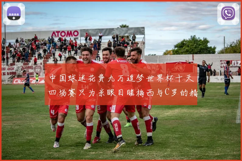中国球迷花费九万追梦世界杯十天四场赛只为亲眼目睹梅西与C罗的精彩对决